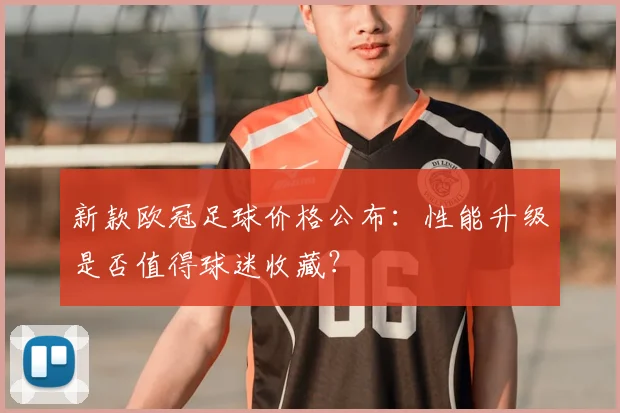 新款欧冠足球价格公布：性能升级是否值得球迷收藏？