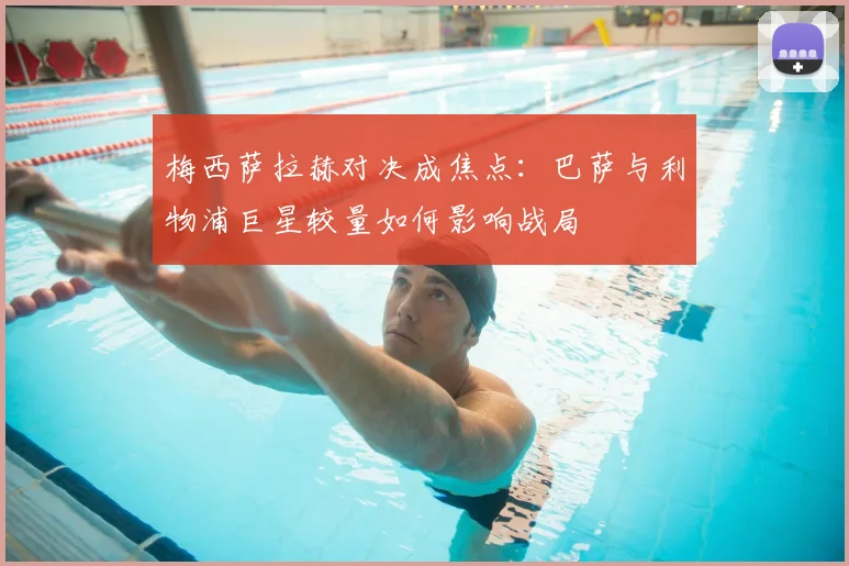 梅西萨拉赫对决成焦点：巴萨与利物浦巨星较量如何影响战局