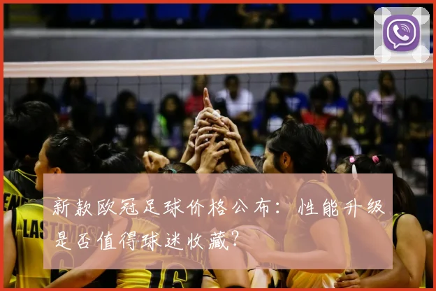 新款欧冠足球价格公布：性能升级是否值得球迷收藏？