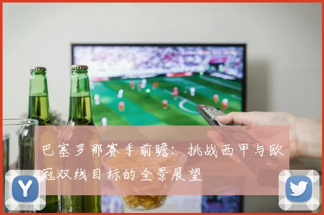 巴塞罗那赛季前瞻：挑战西甲与欧冠双线目标的全景展望