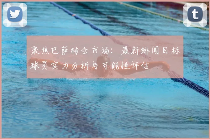 聚焦巴萨转会市场:最新绯闻目标球员实力分析与可能性评估