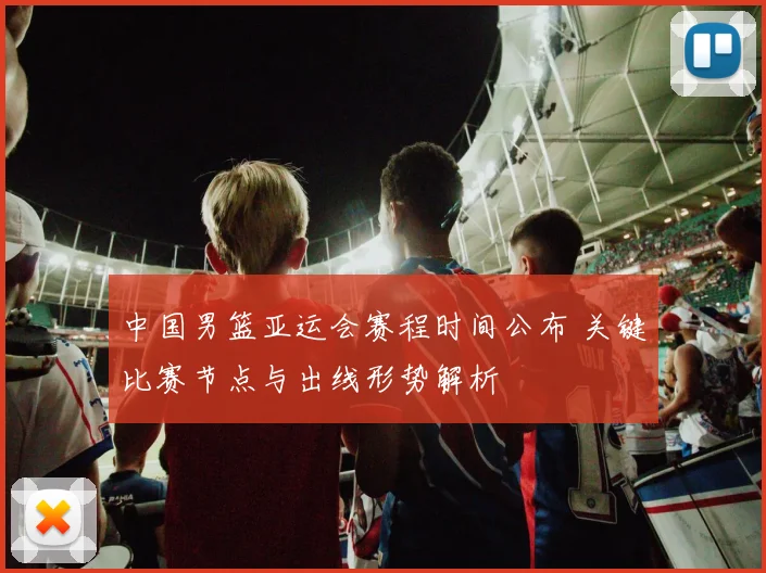 中国男篮亚运会赛程时间公布 关键比赛节点与出线形势解析