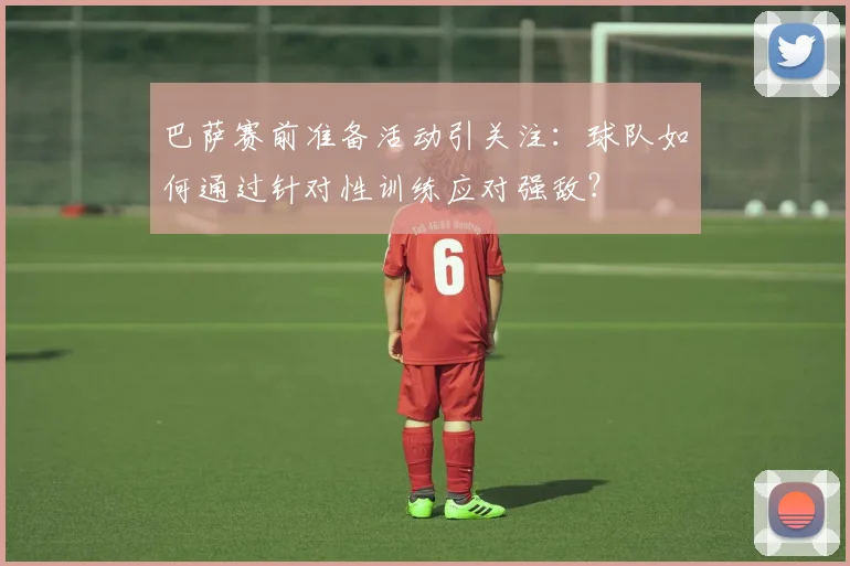 巴萨赛前准备活动引关注：球队如何通过针对性训练应对强敌？