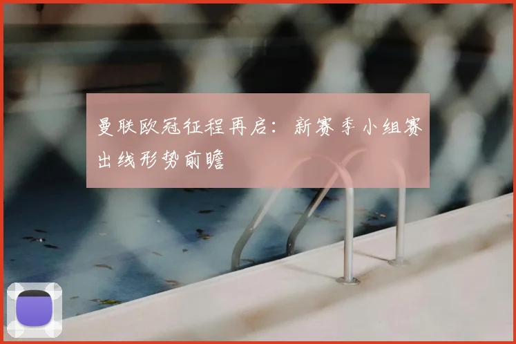 曼联欧冠征程再启：新赛季小组赛出线形势前瞻