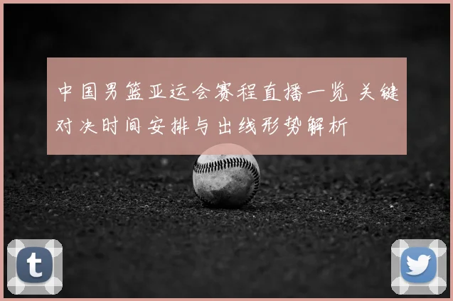 中国男篮亚运会赛程直播一览 关键对决时间安排与出线形势解析