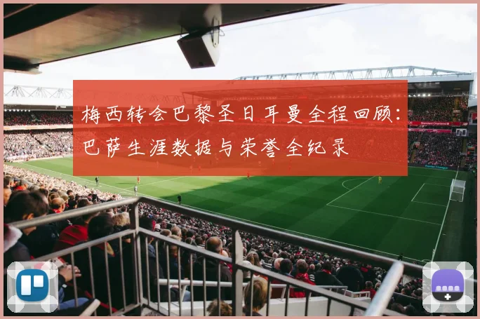 梅西转会巴黎圣日耳曼全程回顾：巴萨生涯数据与荣誉全纪录