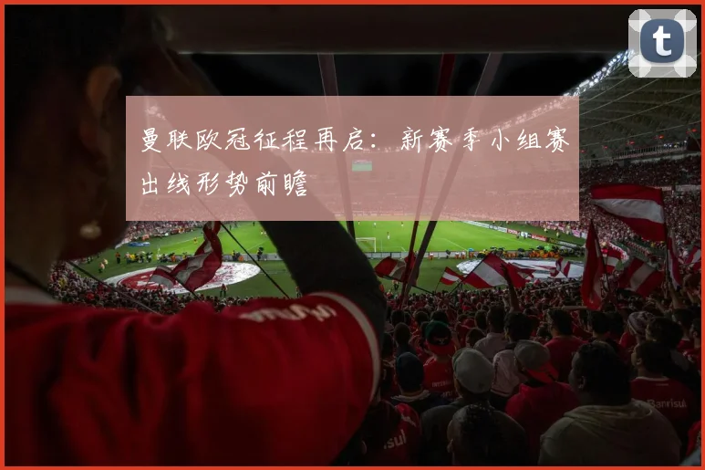 曼联欧冠征程再启：新赛季小组赛出线形势前瞻