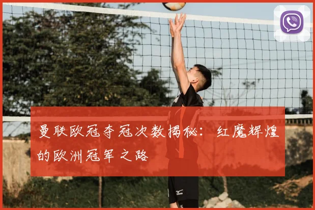 曼联欧冠夺冠次数揭秘：红魔辉煌的欧洲冠军之路