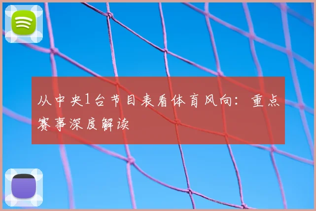 从中央1台节目表看体育风向：重点赛事深度解读