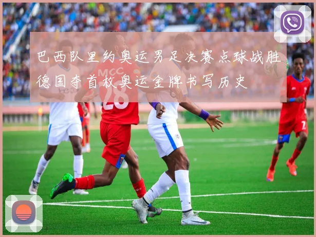 巴西队里约奥运男足决赛点球战胜德国夺首枚奥运金牌书写历史