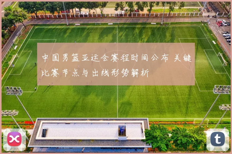 中国男篮亚运会赛程时间公布 关键比赛节点与出线形势解析