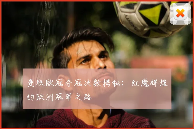 曼联欧冠夺冠次数揭秘：红魔辉煌的欧洲冠军之路