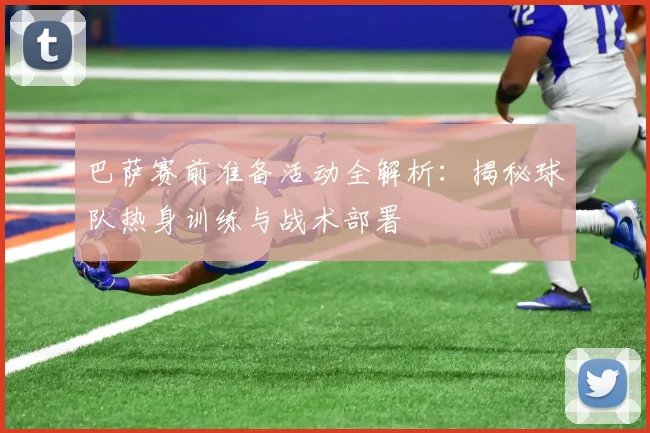 巴萨赛前准备活动全解析：揭秘球队热身训练与战术部署