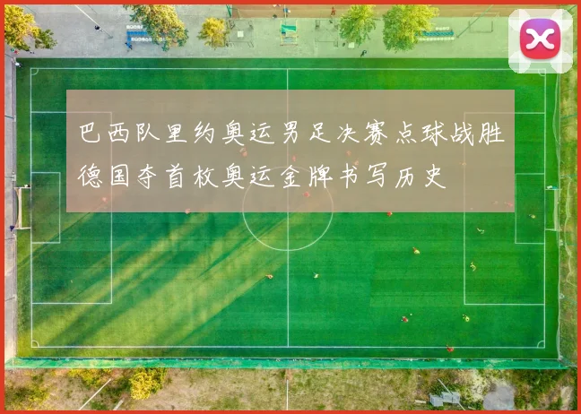 巴西队里约奥运男足决赛点球战胜德国夺首枚奥运金牌书写历史