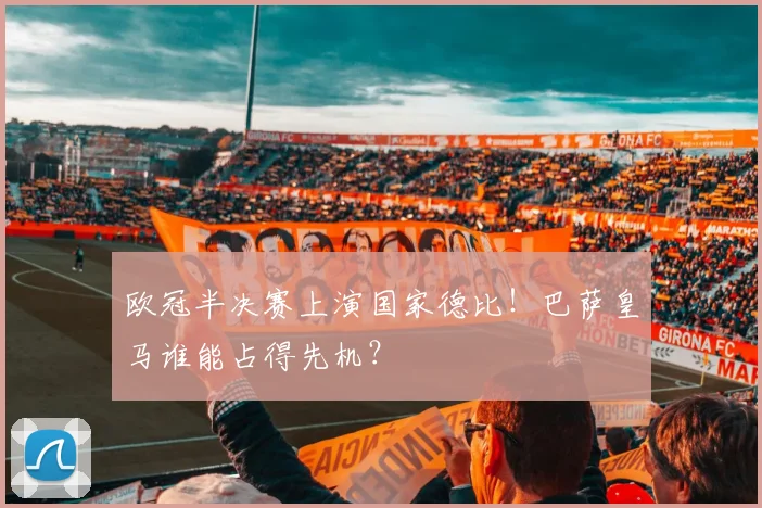 欧冠半决赛上演国家德比！巴萨皇马谁能占得先机？